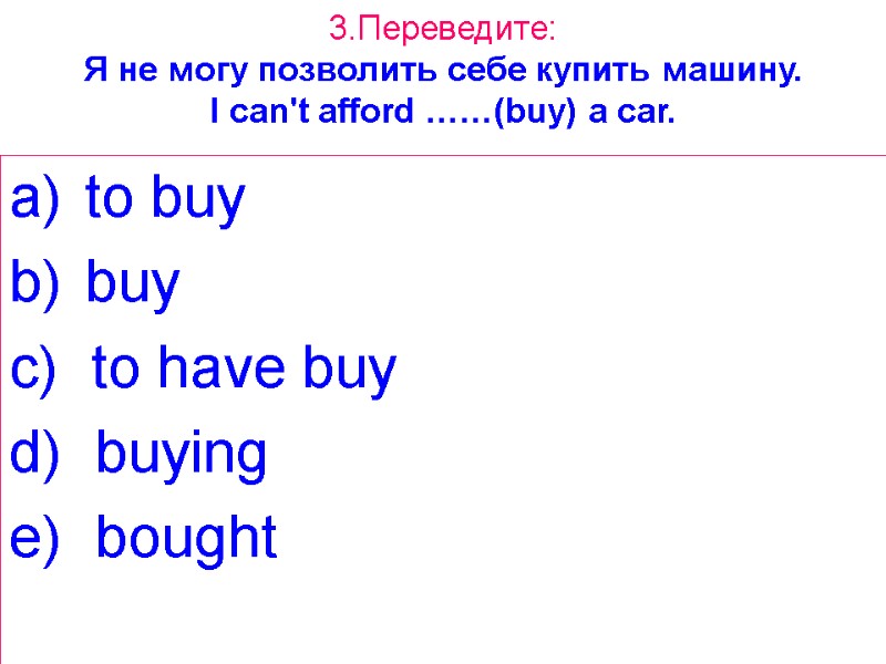 3.Переведите: Я не могу позволить себе купить машину. I can't afford ……(buy) a car.